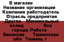 В магазин Terranova › Название организации ­ Компания-работодатель › Отрасль предприятия ­ Другое › Минимальный оклад ­ 15 000 - Все города Работа » Вакансии   . Тюменская обл.,Тюмень г.